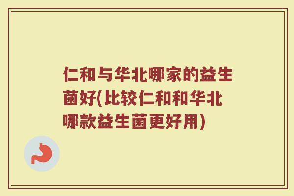 仁和与华北哪家的益生菌好(比较仁和和华北哪款益生菌更好用)