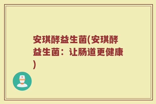 安琪酵益生菌(安琪酵益生菌：让肠道更健康)
