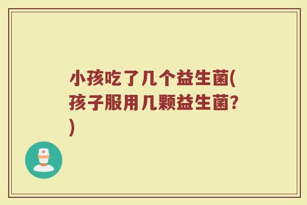 小孩吃了几个益生菌(孩子服用几颗益生菌？)