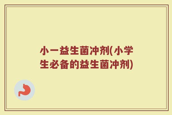 小一益生菌冲剂(小学生必备的益生菌冲剂) 小一益生菌冲剂(小学生必备的益生菌冲剂)