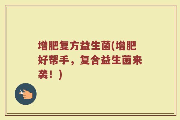增肥复方益生菌(增肥好帮手,复合益生菌来袭!) 增肥复方益生菌(增肥好帮手,复合益生菌来袭!)