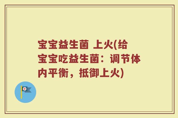 宝宝益生菌 上火(给宝宝吃益生菌：调节体内平衡，抵御上火)