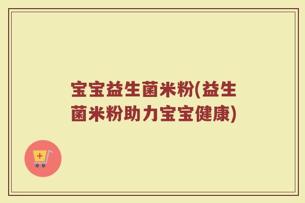 宝宝益生菌米粉(益生菌米粉助力宝宝健康)