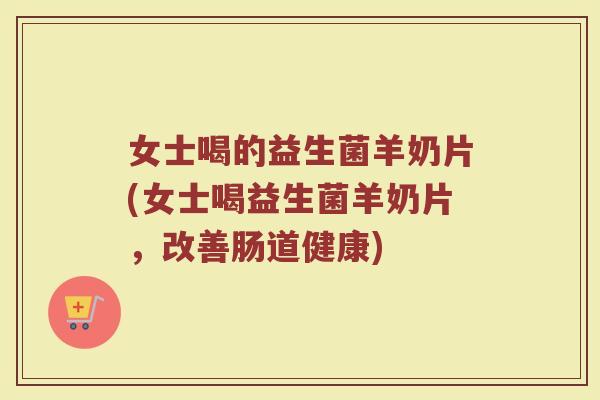 女士喝的益生菌羊奶片(女士喝益生菌羊奶片，改善肠道健康)