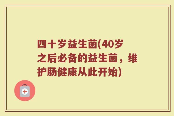 四十岁益生菌(40岁之后必备的益生菌，维护肠健康从此开始)