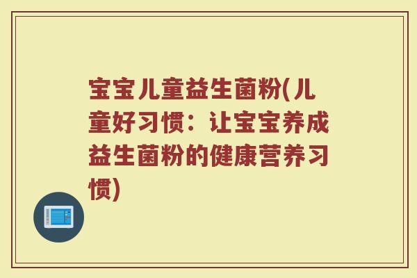 宝宝儿童益生菌粉(儿童好习惯：让宝宝养成益生菌粉的健康营养习惯)
