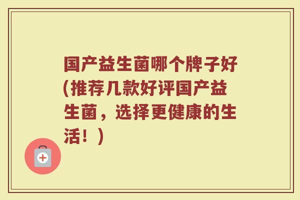 国产益生菌哪个牌子好(推荐几款好评国产益生菌，选择更健康的生活！)