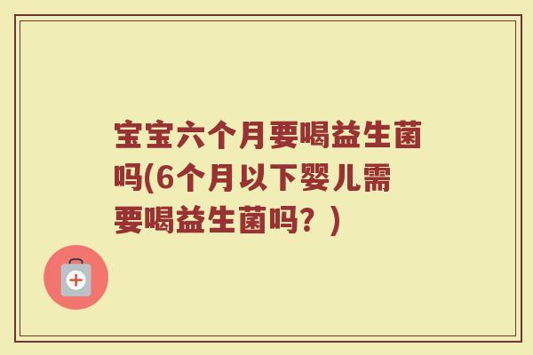 宝宝六个月要喝益生菌吗(6个月以下婴儿需要喝益生菌吗？)