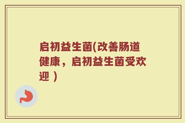 启初益生菌(改善肠道健康，启初益生菌受欢迎 )