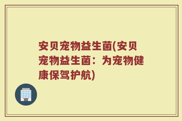 安贝宠物益生菌(安贝宠物益生菌：为宠物健康保驾护航)