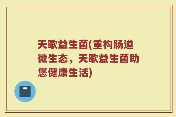 天歌益生菌(重构肠道微生态，天歌益生菌助您健康生活)