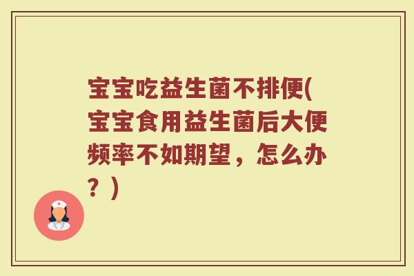 宝宝吃益生菌不排便(宝宝食用益生菌后大便频率不如期望，怎么办？)