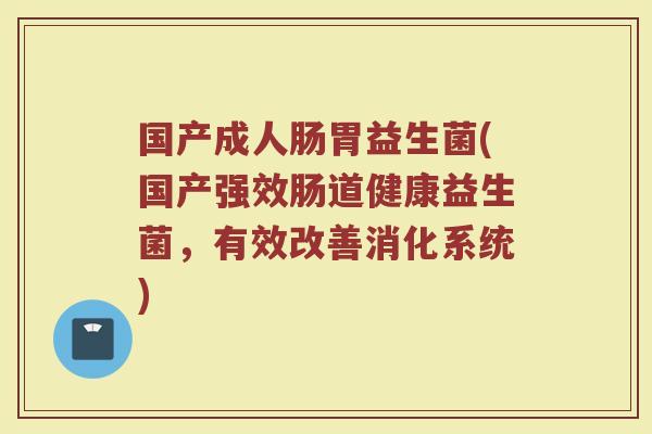 国产成人肠胃益生菌(国产强效肠道健康益生菌,有效改善消化系统) 国产成人肠胃益生菌(国产强效肠道健康益生菌,有效改善消化系统)