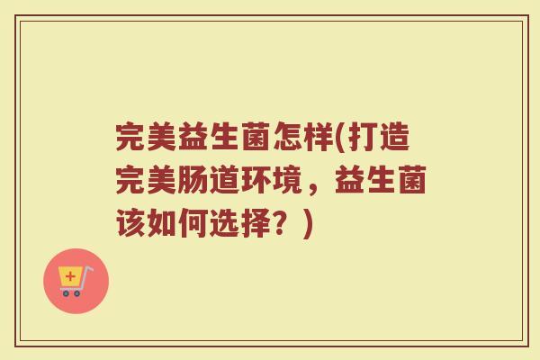 完美益生菌怎样(打造完美肠道环境，益生菌该如何选择？)