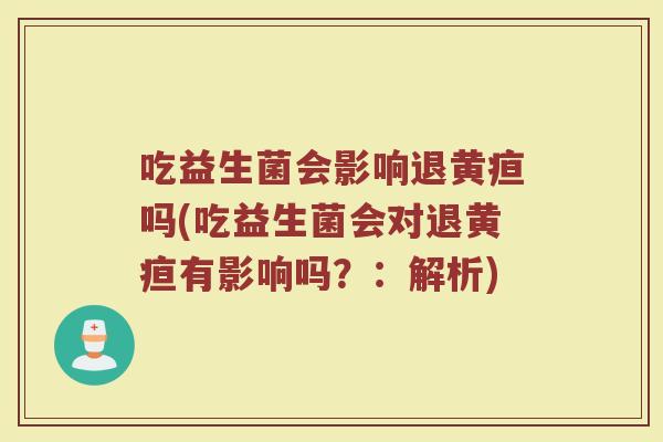 吃益生菌会影响退黄疸吗(吃益生菌会对退黄疸有影响吗？：解析)