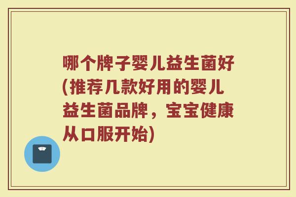 哪个牌子婴儿益生菌好(推荐几款好用的婴儿益生菌品牌,宝宝健康从口服开始) 哪个牌子婴儿益生菌好(推荐几款好用的婴儿益生菌品牌,宝宝健康从口服开始)