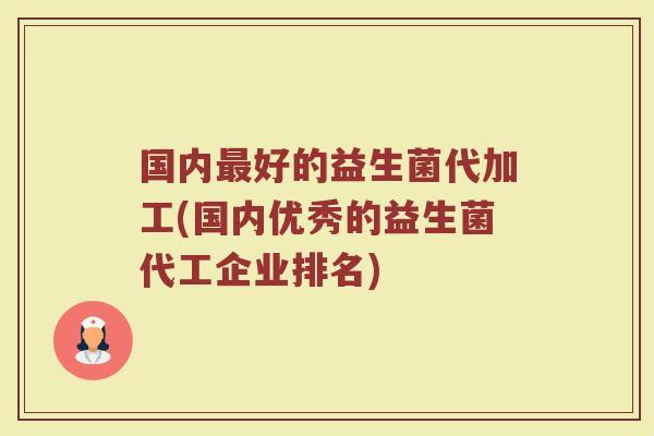 国内最好的益生菌代加工(国内优秀的益生菌代工企业排名)