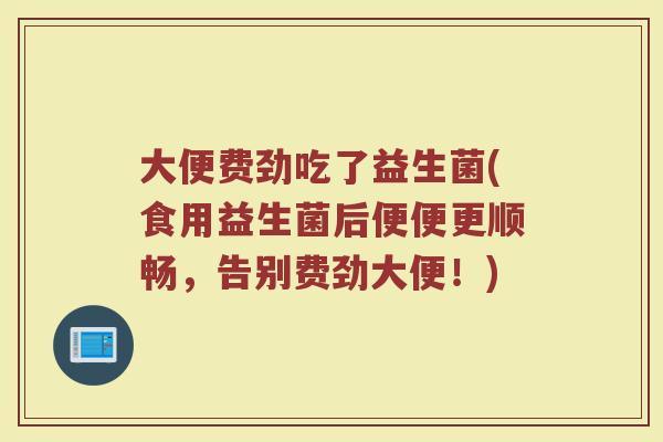 大便费劲吃了益生菌(食用益生菌后便便更顺畅,告别费劲大便!) 大便费劲吃了益生菌(食用益生菌后便便更顺畅,告别费劲大便!)