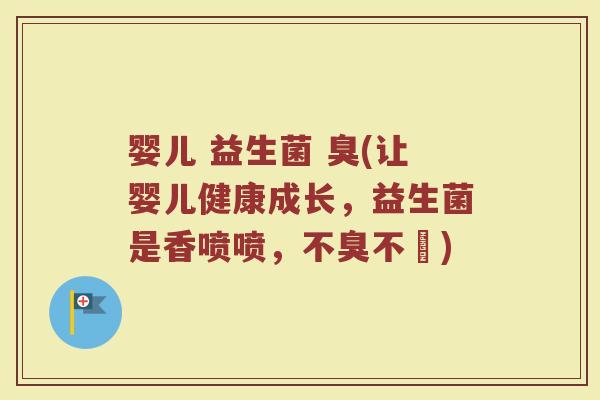 婴儿 益生菌 臭(让婴儿健康成长，益生菌是香喷喷，不臭不嗆)