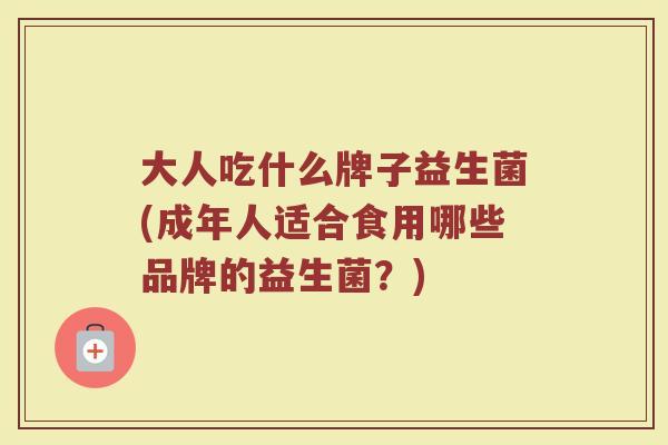 大人吃什么牌子益生菌(成年人适合食用哪些品牌的益生菌？)