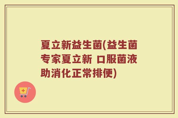 夏立新益生菌(益生菌专家夏立新 口服菌液助消化正常排便)