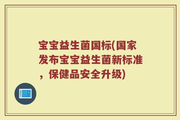 宝宝益生菌国标(国家发布宝宝益生菌新标准，保健品安全升级)