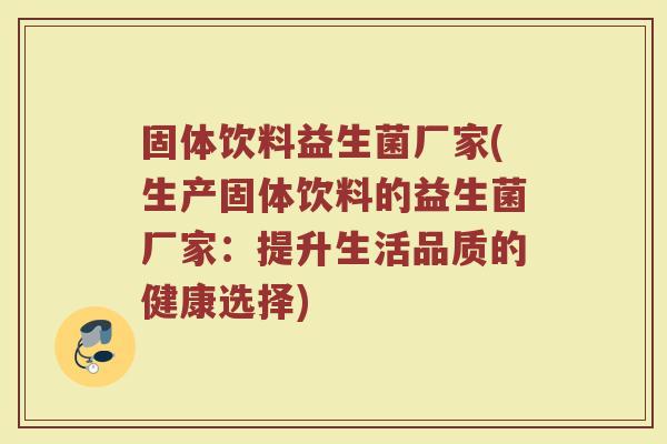 固体饮料益生菌厂家(生产固体饮料的益生菌厂家：提升生活品质的健康选择)