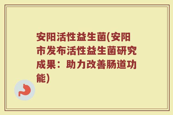 安阳活性益生菌(安阳市发布活性益生菌研究成果：助力改善肠道功能)