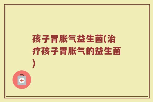 孩子胃益生菌(孩子胃的益生菌)