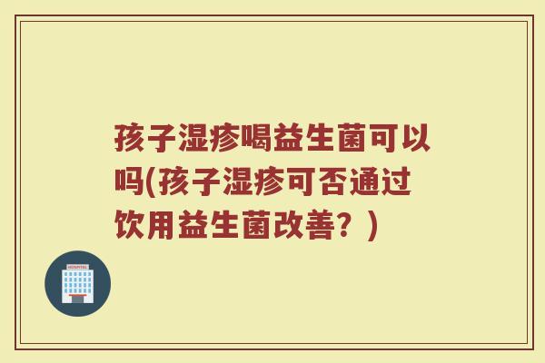 孩子湿疹喝益生菌可以吗(孩子湿疹可否通过饮用益生菌改善？)