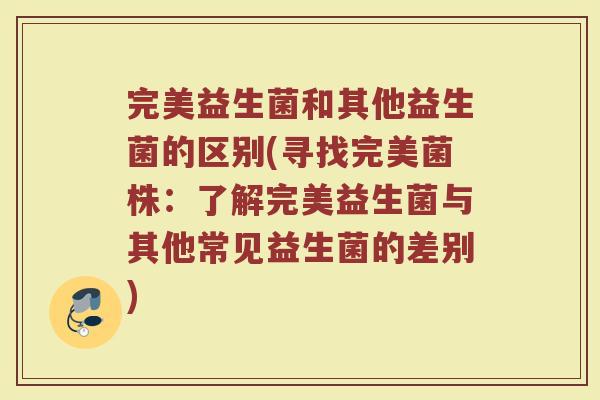 完美益生菌和其他益生菌的区别(寻找完美菌株：了解完美益生菌与其他常见益生菌的差别)