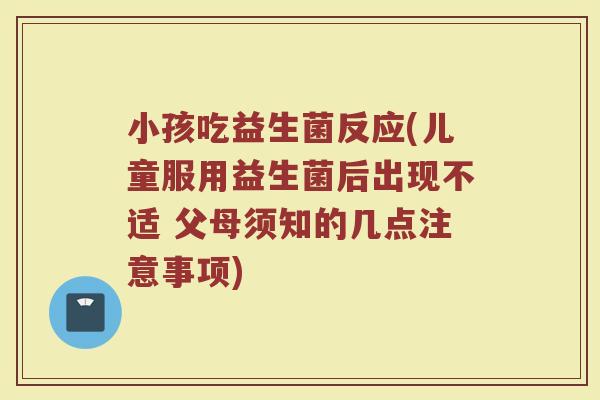 小孩吃益生菌反应(儿童服用益生菌后出现不适 父母须知的几点注意事项)