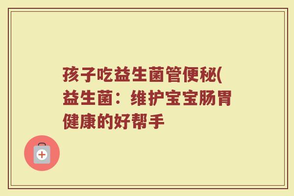 孩子吃益生菌管便秘(益生菌：维护宝宝肠胃健康的好帮手
