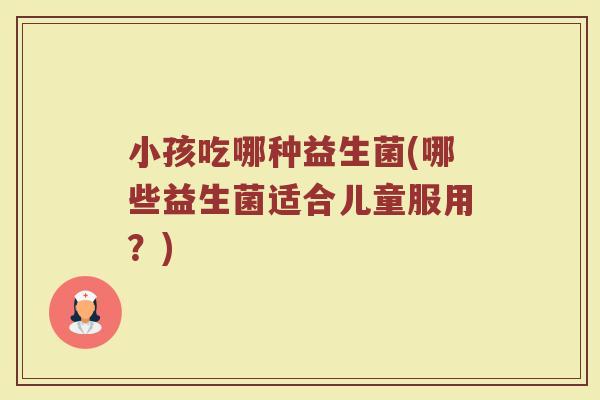 小孩吃哪种益生菌(哪些益生菌适合儿童服用？)