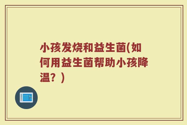 小孩发烧和益生菌(如何用益生菌帮助小孩降温？)