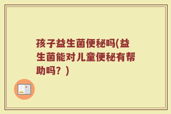 孩子益生菌便秘吗(益生菌能对儿童便秘有帮助吗？)