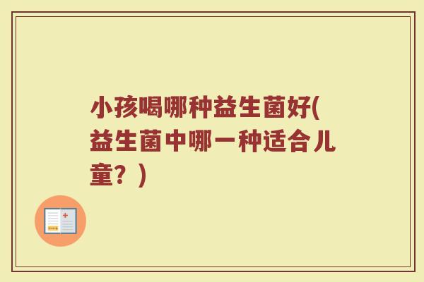 小孩喝哪种益生菌好(益生菌中哪一种适合儿童？)