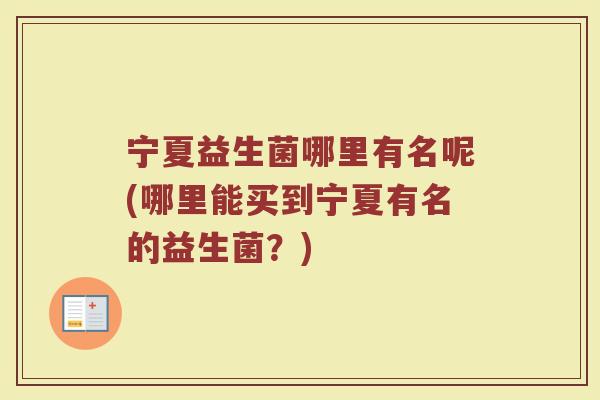 宁夏益生菌哪里有名呢(哪里能买到宁夏有名的益生菌？)