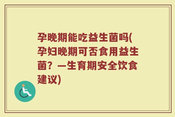 孕晚期能吃益生菌吗(孕妇晚期可否食用益生菌？—生育期安全饮食建议)