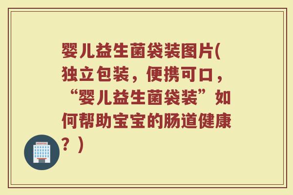 婴儿益生菌袋装图片(独立包装，便携可口，“婴儿益生菌袋装”如何帮助宝宝的肠道健康？)