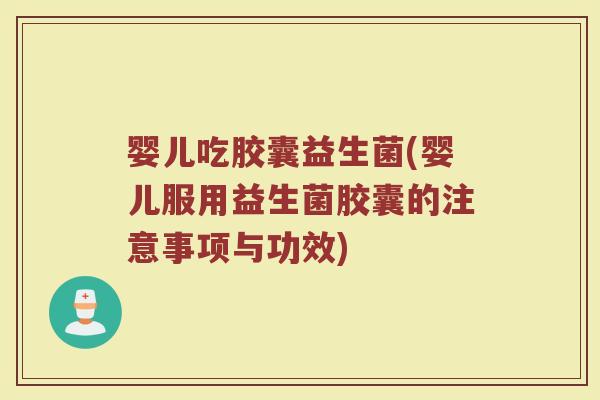 婴儿吃胶囊益生菌(婴儿服用益生菌胶囊的注意事项与功效)
