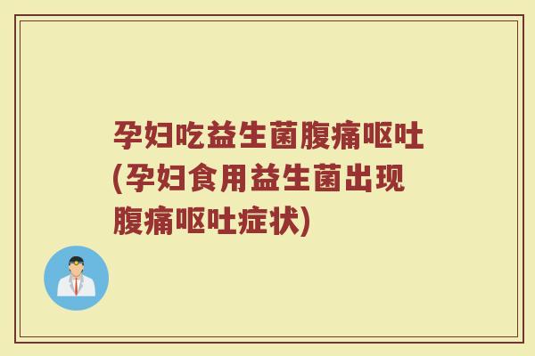 孕妇吃益生菌腹痛呕吐(孕妇食用益生菌出现腹痛呕吐症状)