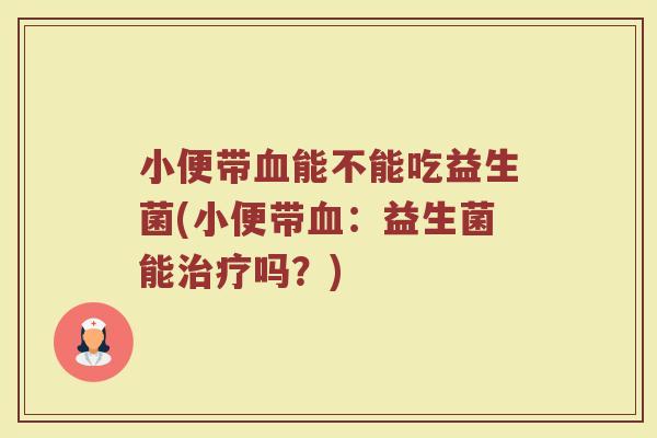 小便带血能不能吃益生菌(小便带血：益生菌能治疗吗？)