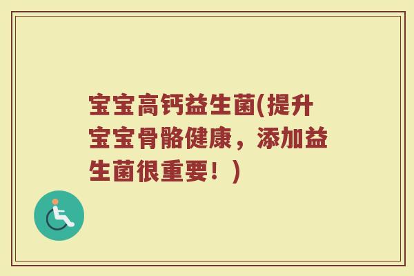 宝宝高钙益生菌(提升宝宝骨骼健康，添加益生菌很重要！)