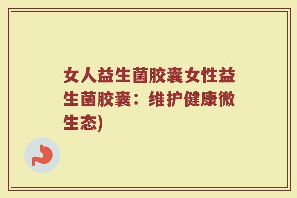 女人益生菌胶囊女性益生菌胶囊：维护健康微生态)
