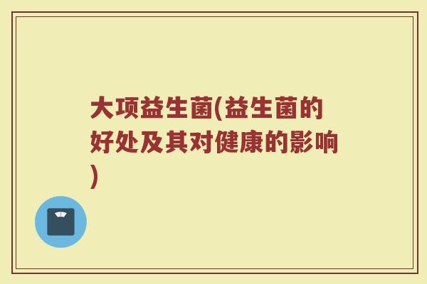 大项益生菌(益生菌的好处及其对健康的影响)