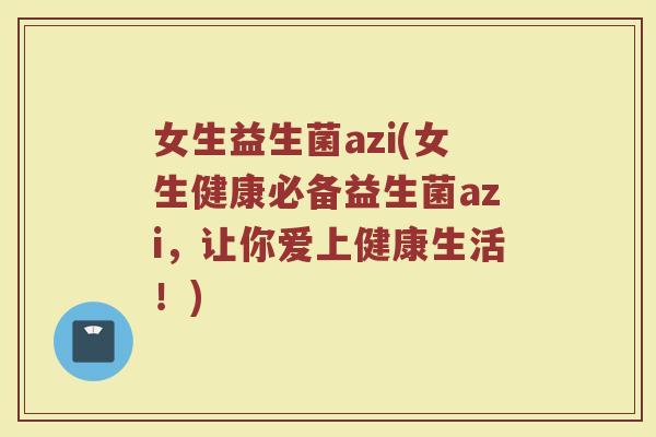 女生益生菌azi(女生健康必备益生菌azi，让你爱上健康生活！)