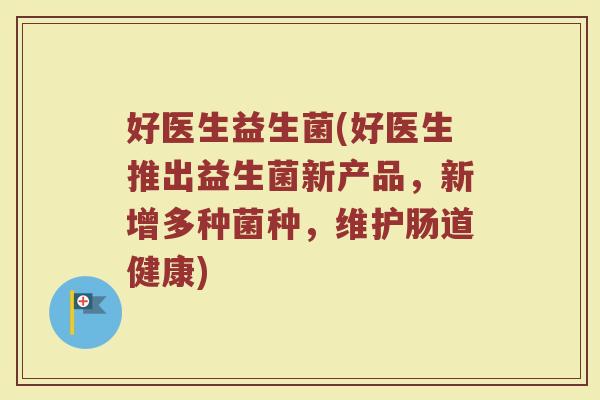 好医生益生菌(好医生推出益生菌新产品，新增多种菌种，维护肠道健康)