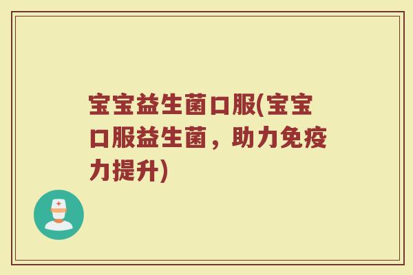 宝宝益生菌口服(宝宝口服益生菌，助力免疫力提升)