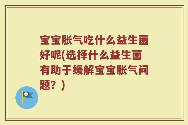 宝宝胀气吃什么益生菌好呢(选择什么益生菌有助于缓解宝宝胀气问题？)